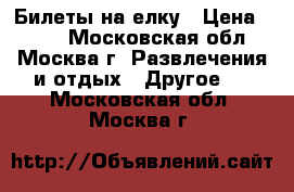 Билеты на елку › Цена ­ 600 - Московская обл., Москва г. Развлечения и отдых » Другое   . Московская обл.,Москва г.